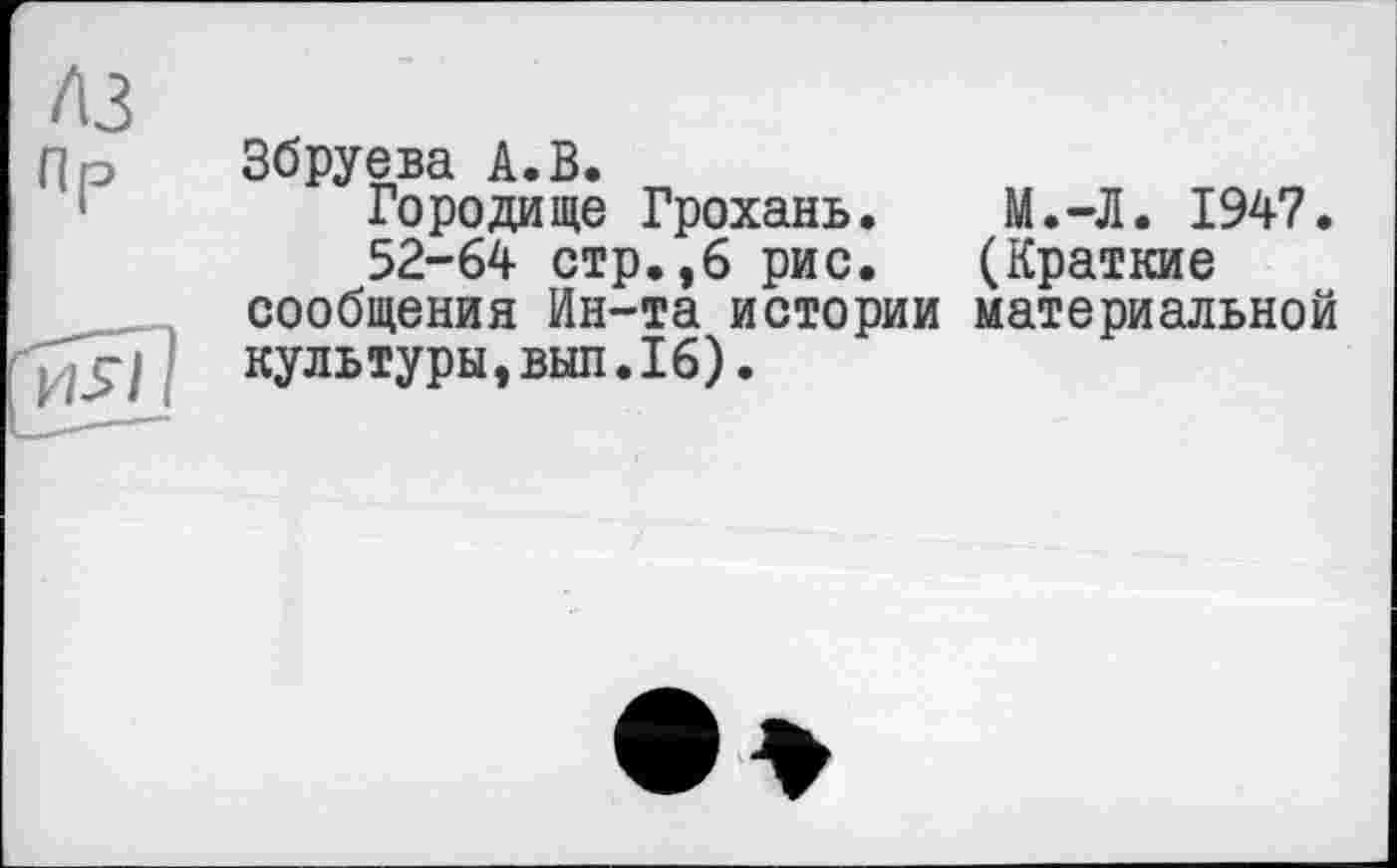 ﻿Збруева А.В.
Городище Грохань. М.-Л. 1947.
52-64 стр.,6 рис. (Краткие сообщения Ин-та истории материальной культуры,выл.16).